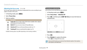 Page 72Changing the camera’s focus 
Shooting options  71
Focusing on a selected area
You can focus on an area that you have selected.
1 In Shooting mode, press [m].
2 Select Focus Area  → Selection AF.
3 Press [o], and then press [D/c/F/t] to move the frame to  
a desired area.
Move Set
4 Press [o].
5 Press [Shutter] to capture the photo.
•	Press [o] to change the focus area.
If you use this function, you cannot set Face Detection options, Timer options, 
Burst options, and Intelli zoom.
Adjusting the focus...