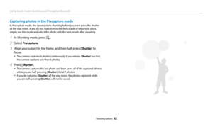 Page 83Using burst modes (Continuous/Precapture/Bracket)
Shooting options  82
Capturing photos in the Precapture mode
In Precapture mode, the camera starts shooting before you even press the shutter 
all the way down. If you do not want to miss the first couple of important shots, 
simply use this mode and select the photo with the best results after shooting.
1 In Shooting mode, press [t].
2 Select Precapture.
3 Align your subject in the frame, and then half-press [Shutter] to 
focus.
•	The camera captures 6...