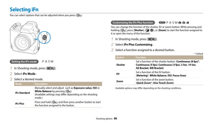 Page 87Shooting options  86
Selecting iFn
You can select options that can be adjusted when you press [  ].
Customizing the iFn Plus function 
You can change the function of the shutter, EV or zoom button. While pressing and 
holding [ 
 ], press [Shutter], [  /  ], or [Zoom ] to start the function assigned to 
it or open the menu of the function.
1 In Shooting mode, press [m].
2 Select  iFn Plus Customizing .
3 Select a function assigned to a desired button.
* Default
Button Function
Shutter
Set a function of...