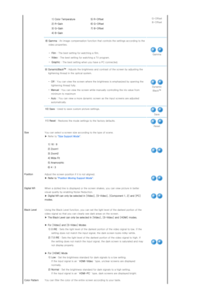 Page 291) Color Temperature  5) R-Offset 
2) R-Gain   6) G-Offset 
3) G-Gain  7) B-Offset 
4) B-Gain    G-Offset  
B-Offset 
 
8) Gamma  : An image compensation function  that controls the settings according to the 
video properties. 
 
  -Film  : The best setting f or watching a film.
  -Video  : The best setting for w atching a TV program.
  -Graphic  : The best setting when you have a PC connected.
Gamma
  9) DynamicBlack™  : Adjusts the brightne ss and contrast of the screen by adjustin g the 
tightening...