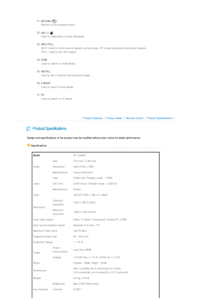 Page 13 
11. RETURN ( ) 
Returns to the previous menu.  
 
12. EXIT ( ) 
Used to make Menu Screen disappear.  
 
13. INFO STILL  INFO: Used to check source signa ls, picture setup, PC screen adjustment and lamp lifespan. 
STILL: Used to see still images.  
 
14. HDMI   Used to switch to HDMI Mode. 
 
15. INSTALL  Used to flip or reverse the projected image. 
 
16. P.MODE   Used to select Picture Mode. 
 
17. PC  Used to switch to PC Mode.  
   
 
 
|  Product Features | Product Views | Remote Control | Product...