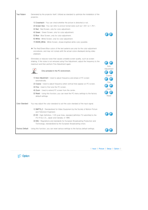 Page 29 
 
Test PatternGenerated by the projector itself. Utilized as standard to optimize the installation of the 
projector. 
 
 1) Crosshatch : You can check whether the picture is distorted or not.
 2) Screen Size : You can refer to picture format sizes such as 1.33:1 or 1.78:1.
 3) Red : Red Screen, only for color adjustment.
 4) Green : Green Screen, only for color adjustment.
 5) Blue : Blue Screen, only for color adjustment.
 6) White : White Screen, only for color adjustment.
 7) 6500K_White : White...