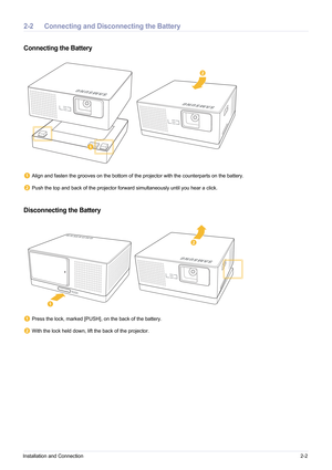 Page 11Installation and Connection2-2
2-2 Connecting and Disconnecting the Battery
Connecting the Battery
 Align and fasten the grooves on the bottom of the projector with the counterparts on the battery.
 Push the top and back of the projector forward simultaneously until you hear a click.
Disconnecting the Battery
 Press the lock, marked [PUSH] , on the back of the battery.
 With the lock held down, lift the back of the projector. 