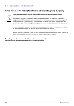 Page 565-3More Information
5-3 Correct Disposal - Europe only
Correct Disposal of This Product (Waste Electrical & Electronic Equipment) - Europe only 
The rechargeable battery incorporated in this product is not user replaceable. 
For information on its replacement, please contact your service provider.
(Applicable in the European Union and other European countries with separate collection systems)
This marking on the product, accessories or literature indicates that the product and its electronic accessories...