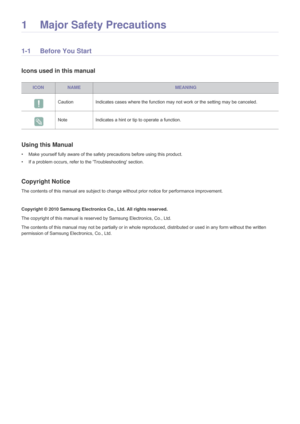 Page 31 Major Safety Precautions
1-1 Before You Start
Icons used in this manual
Using this Manual
• Make yourself fully aware of the safety precautions before using this product.
• If a problem occurs, refer to the Troubleshooting section.
Copyright Notice
The contents of this manual are subject to change without prior notice for performance improvement.
Copyright © 2010 Samsung Electronics Co., Ltd. All rights reserved.
The copyright of this manual is reserved by Samsung Electronics, Co., Ltd.
The contents of...