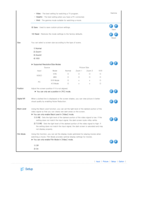 Page 24 -Video  : The best setting for w atching a TV program.
  -Graphic  : The best setting when  you have a PC connected.
  - Vivid  : The gamma mode suitable for watching a movie.  Gamma
  9) Save : Used to save custom picture settings.
Save
  10) Reset : Restores the mode settings to the factory defaults. 
Reset
Size You can select a screen size acc ording to the type of scene.  
 
 
▶  Supported Resolution/Size Modes  
1) Normal
2) Zoom1 
3) Zoom2 
4) 16:9 
Source Picture Size 
Input Mode Normal Zoom 1...