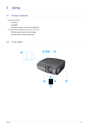 Page 19Using3-1
3Using
3-1 Product Features 
• High Mobility Design 
• Small Size. 
• Lightweight.
• Play 
videos, photos, music using a USB device. 
• Next Generation Backlight Light Source, LED Lamp
• Effective energy saving by using low voltage. 
• Semi-permanent long lifetime guaranteed. 
3-2 Front, Upper 
