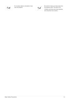 Page 9Major Safety Precautions1-3
Do not place objects vulnerable to heat 
near the projector. Be careful to keep your body away from 
the projector lamp. The lamp is hot.
(Children and those who have sensitive 
skin should be more careful.) 