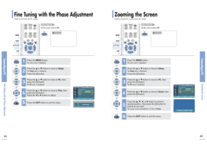 Page 33Connecting to PCZooming the Screen
Fine Tuning with the Phase AdjustmentUsed to fine tune the PC screen.
Connecting to PCFine Tuning with the Phase Adjustment6465
1
MENU2, 3, 4Select2, 3, 4…/†/œ/√
5EXIT
Before adjusting!Set the input mode to PC.
PC
Press the MENUbutton.The main menu is displayed.
1
Press the ▲or ▼button to move to Setup.The Setupmenu is displayed.Press the  button.
2
Press the ▲or ▼button to move to PC, then
press the  button.The PCmenu is displayed.
3
Press the EXITbutton to exit the...