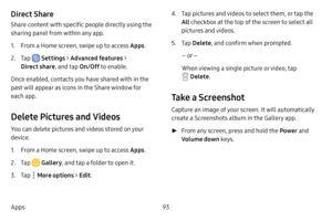 Page 10193
Apps
Direct Share
Share content with specific people directly using the 
sharing panel from within any app.
1. From a Home screen, swipe up to access Apps . 
2. Tap  Settings > Advanced features > 
Direct share , and tap On/Off to enable. 
Once enabled, contacts you have shared with in the 
past will appear as icons in the Share window for 
each app.
Delete Pictures and Videos
You can delete pictures and videos stored on your 
device.
1. From a Home screen, swipe up to access Apps . 
2. Tap  Gallery,...