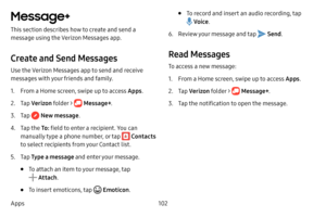 Page 110102
Apps
Message+
This section describes how to create and send a 
message using the Verizon Messages app.
Create and Send Messages
Use the Verizon Messages app to send and receive 
messages with your friends and family.
1. From a Home screen, swipe up to access Apps . 
2. Tap Verizon  folder >  Message+ .
3. Tap  New message .
4. Tap the To: field to enter a recipient. You can 
manually type a phone number, or tap 
 Contacts  
to select recipients from your Contact list.
5. Tap  Type a message and enter...