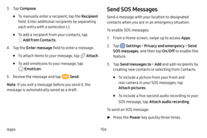 Page 114106
Apps
3. Tap  Compose .
• To manually enter a recipient, tap the Recipient  
field. Enter additional recipients by separating 
each entry with a semicolon (;).
• To add a recipient from your contacts, tap 
 Add from Contacts .
4. Tap the Enter message field to enter a message.
• To attach items to your message, tap  Attach.
• To add emoticons to your message, tap 
 Emoticon .
5. Review the message and tap  Send.
Note : If you exit a message before you send it, the 
message is automatically saved as a...