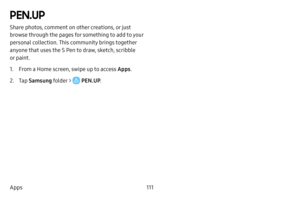 Page 119111
Apps
PEN.UP
Share photos, comment on other creations, or just 
browse through the pages for something to add to your 
personal collection. This community brings together 
anyone that uses the S Pen to draw, sketch, scribble 
or paint.
1. From a Home screen, swipe up to access Apps . 
2. Tap Samsung folder >  PEN.UP .  