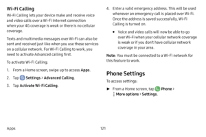 Page 129121
Apps
Wi-Fi Calling
Wi-Fi Calling lets your device make and receive voice 
and video calls over a Wi-Fi Internet connection 
when your 4G coverage is weak or there is no cellular 
coverage.
Texts and multimedia messages over Wi-Fi can also be 
sent and received just like when you use these services 
on a cellular network. For Wi-Fi Calling to work, you 
need to activate Advanced calling first.
To activate Wi-Fi Calling:
1. From a Home screen, swipe up to access Apps .
2. Tap  Settings > Advanced...