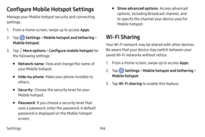 Page 154Settings146
Configure Mobile Hotspot Settings
Manage your Mobile hotspot security and connecting 
settings.
1. From a Home screen, swipe up to access Apps.
2. Tap  Settings > Mobile hotspot and tethering  > 
Mobile hotspot .
3. Tap  More options > Configure mobile hotspot  fo r 
the following settings:
• Network name : View and change the name of 
your Mobile hotspot.
• Hide my phone : Make your phone invisible to 
others.
• Security : Choose the security level for your 
Mobile hotspot.
• Password : If...