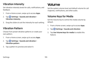 Page 163Settings155
Vibration Intensity
Set vibration intensity levels for calls, notifications, and 
feedback.
1. From a Home screen, swipe up to access Apps.
2. Tap  Settings > Sounds and vibration  > 
Vibration intensity .
3. Drag the sliders to set the intensity for each setting.
Vibration Pattern
Choose from preset vibration patterns or create your 
own pattern.
1. From a Home screen, swipe up to access Apps .
2. Tap  Settings > Sounds and vibration  > 
Vibration pattern .
3. Tap a pattern to preview and...