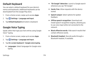 Page 182Settings174
Default Keyboard
You can select a default keyboard for your device’s 
menus and keyboards. Additional keyboards can be 
downloaded from the Google Play store.
1. From a Home screen, swipe up to access Apps.
2. Tap  Settings > Language and input .
3. Tap Default keyboard  and select a keyboard.
Google Voice Typing
Speak rather than type your text entries using Google 
Voice™ typing.
1. From a Home screen, swipe up to access Apps .
2. Tap  Settings > Language and input .
3. Tap On‑screen...