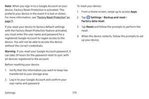 Page 187Settings179
Note: When you sign in to a Google Account on your 
device, Factory Reset Protection is activated. This 
protects your device in the event it is lost or stolen. 
For more information, see  “Factory Reset Protection” on 
page  11.
If you reset your device to factory default settings 
with the Factory Reset Protection feature activated, 
you must enter the user name and password for a 
registered Google Account to regain access to the 
device. You will not be able to access the device 
without...