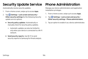 Page 194Settings186
Security Update Service
Automatically receive security updates.
1. From a Home screen, swipe up to access Apps.
2. Tap  Settings > Lock screen and security > 
Other security settings for the following Security 
update service options:
• Security policy updates : Automatically or 
manually check for security policy updates.
 -Automatic updates can also be limited to 
only when your device is connected to a Wi-Fi 
network.
• Send security reports : Use Wi-Fi to send 
security reports to Samsung...