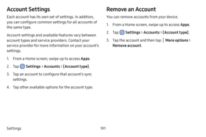 Page 199Settings191
Account Settings
Each account has its own set of settings. In addition, 
you can configure common settings for all accounts of 
the same type.
Account settings and available features vary between 
account types and service providers. Contact your 
service provider for more information on your account’s 
settings.
1. From a Home screen, swipe up to access Apps.
2. Tap  Settings > Accounts > [Account type] .
3. Tap an account to configure that account’s sync 
settings.
4. Tap other available...