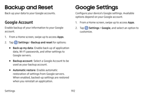 Page 200Settings192
Backup and Reset
Back up your data to your Google accounts.
Google Account
Enable backup of your information to your Google 
account.
1. From a Home screen, swipe up to access Apps.
2. Tap  Settings > Backup and reset for options:
• Back up my data : Enable back up of application 
data, Wi-Fi passwords, and other settings to 
Google servers.
• Backup account : Select a Google Account to be 
used as your backup account.
• Automatic restore : Enable automatic 
restoration of settings from...