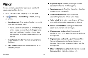 Page 202Settings194
Vision
You can turn on Accessibility features to assist with 
visual aspects of the device. 
1. From a Home screen, swipe up to access Apps.
2. Tap  Settings > Accessibility  > Vision, and tap 
an option:
• Voice Assistant : Give spoken feedback to assist 
blind and low-vision users .
 -Voice Assistant can collect all of the text you 
enter, except passwords, including personal 
data and credit card numbers. It may also 
log your user interface interactions with the 
device.
• Voice Assistant...