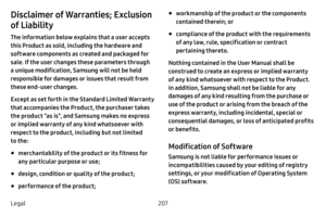 Page 215207
Legal
Disclaimer of Warranties; Exclusion 
of Liability
The information below explains that a user accepts 
this Product as sold, including the hardware and 
software components as created and packaged for 
sale. If the user changes these parameters through 
a unique modification, Samsung will not be held 
responsible for damages or issues that result from 
these end-user changes.
Except as set forth in the Standard Limited Warranty 
that accompanies the Product, the purchaser takes 
the product “as...