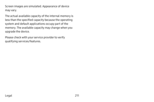 Page 219211
Legal Screen images are simulated. Appearance of device 
may vary.
The actual available capacity of the internal memory is 
less than the specified capacity because the operating 
system and default applications occupy part of the 
memory. The available capacity may change when you 
upgrade the device.
Please check with your service provider to verify 
qualifying services/features. 