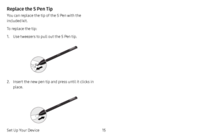 Page 23Set Up Your Device15
Replace the S Pen Tip
You can replace the tip of the S Pen with the 
included kit. 
To replace the tip:
1. Use tweezers to pull out the S Pen tip. 
2. Insert the new pen tip and press until it clicks in 
place.           