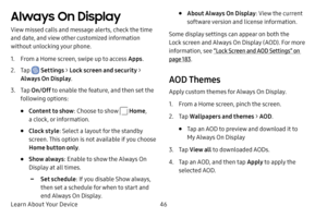 Page 54Learn About Your Device46
Always On Display
View missed calls and message alerts, check the time 
and date, and view other customized information 
without unlocking your phone.
1. From a Home screen, swipe up to access Apps.
2. Tap  Settings > Lock screen and security > 
Always On Display .
3. Tap On/Off  to enable the feature, and then set the 
following options:
• Content to show : Choose to show  Home, 
a clock, or information.
• Clock style : Select a layout for the standby 
screen. This option is...