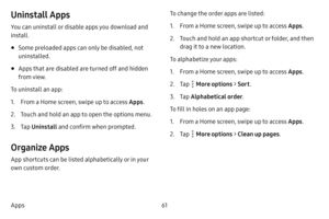 Page 6961
Apps
Uninstall Apps
You can uninstall or disable apps you download and 
install.
• Some preloaded apps can only be disabled, not 
uninstalled.
• Apps that are disabled are turned off and hidden 
from view.
To uninstall an app:
1. From a Home screen, swipe up to access Apps .
2. Touch and hold an app to open the options menu.
3. Tap Uninstall  and confirm when prompted.
Organize Apps
App shortcuts can be listed alphabetically or in your 
own custom order. To change the order apps are listed:
1. From a...