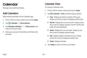 Page 7668
Apps
Calendar
Manage your events and tasks.
Add Calendars
Add existing calendars to the Calendar app. 
1. From a Home screen, swipe up to access Apps .
2. Tap  Calendar >  More options.
3. Tap Manage calendars  >  Add account, and 
select an account type.
4. Enter your account information and follow the 
prompts.
Calendar View
To choose a calendar view:
1. From a Home screen, swipe up to access Apps .
2. Tap  Calendar > View , and then tap an option:
• Ye ar: Display all twelve months of this year....