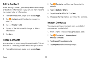 Page 8981
Apps
Edit a Contact
When editing a contact, you can tap a field and change 
or delete the information, or you can add more fields to 
the contact’s list of information.
1. From a Home screen, swipe up to access Apps .
2. Tap  Contacts, and then tap the contact to 
select it.
3. Tap  Details  > Edit .
4. Tap any of the fields to add, change, or delete 
information.
5. Tap Save .
Share Contacts
You can share a contact using Bluetooth or Wi-Fi Direct, 
attach it to a message, or save it to a storage...