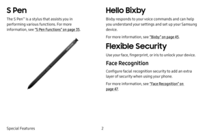 Page 102
Special Features
S Pen
The S Pen™ is a stylus that assists you in 
performing various functions. For more 
information, see  “S Pen Functions” on page  35.
Hello Bixby
Bixby responds to your voice commands and can help 
you understand your settings and set up your Samsung 
device.
For more information, see  “Bixby” on page 45.
Flexible Security
Use your face, fingerprint, or iris to unlock your device.
Face Recognition
Configure facial recognition security to add an extra 
layer of security when using...