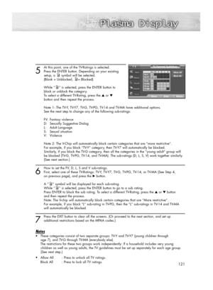 Page 121121
5
At this point, one of the TV-Ratings is selected.
Press the ENTER button. Depending on your existing 
setup, a symbol will be selected.
(Blank = Unblocked, = Blocked)
While “ ” is selected, press the ENTER button to 
block or unblock the category.
To select a different TV-Rating, press the ▲or ▼
button and then repeat the process.
Note 1: The TV-Y, TV-Y7, TV-G, TV-PG, TV-14 and TV-MA have additional options. 
See the next step to change any of the following sub-ratings:
FV: Fantasy violence
D:...