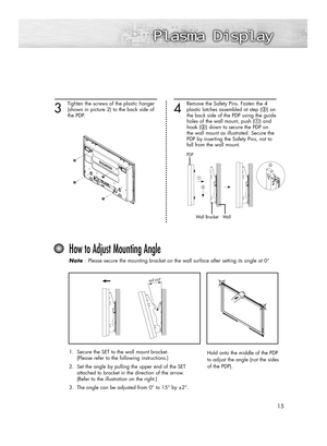 Page 1515
3
Tighten the screws of the plastic hanger
(shown in picture 2) to the back side of 
the PDP.
4
Remove the Safety Pins. Fasten the 4
plastic latches assembled at step (#) on
the back side of the PDP using the guide
holes of the wall mount, push (!) and 
hook (@) down to secure the PDP on 
the wall mount as illustrated. Secure the 
PDP by inserting the Safety Pins, not to 
fall from the wall mount.
PDP
Wall Bracket Wall
How to Adjust Mounting Angle
Note  Note : Please secure the mounting bracket on the...