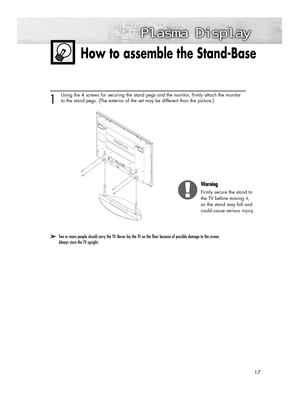 Page 1717
How to assemble the Stand-Base
➤ ➤Two or more people should carry the TV. Never lay the TV on the floor because of possible damage to the screen. 
Always store the TV upright.
1
Using the 4 screws for securing the stand pegs and the monitor, firmly attach the monitor
to the stand pegs. (The exterior of the set may be different than the picture.) 
Warning
Firmly secure the stand to
the TV before moving it, 
as the stand may fall and 
could cause serious injury.
BN68-00991B-01Eng(002~031)  2/17/06  1:56...