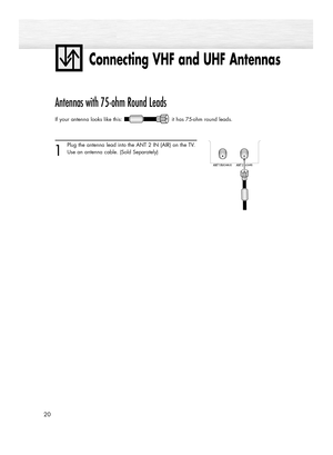 Page 20Connecting VHF and UHF Antennas
20
Antennas with 75-ohm Round Leads
If your antenna looks like this: it has 75-ohm round leads.  
1
Plug the antenna lead into the ANT 2 IN (AIR) on the TV.
Use an antenna cable. (Sold Separately)
BN68-00991B-01Eng(002~031)  2/17/06  1:56 PM  Page 20 