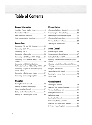 Page 4Table of Contents
4
General Information
Your New Plasma Display Panel......................8
Remote Control Buttons ................................11
Wall Installation Instructions ..........................13
How to assemble the Stand-Base ..................17
Connections
Connecting VHF and UHF Antennas ..............20
Connecting Cable TV ..................................21
Connecting a VCR ......................................23
Connecting a Camcorder ............................24
Connecting a DVD...