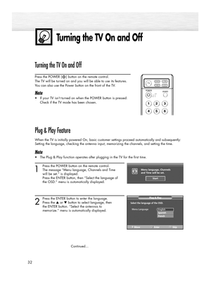 Page 32Turning the TV On and Off
32
Turning the TV On and Off
Press the POWER ( ) button on the remote control.
The TV will be turned on and you will be able to use its features.
You can also use the Power button on the front of the TV.
Note
•If your TV isn’t turned on when the POWER button is pressed:
Check if the TV mode has been chosen
. 
Plug & Play Feature
When the TV is initially powered On, basic customer settings proceed automatically and subsequently:
Setting the language, checking the antenna input,...