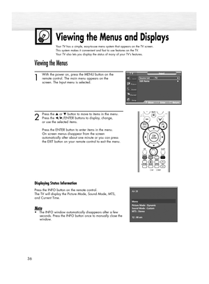 Page 3636
Viewing the Menus and Displays
Your TV has a simple, easy-to-use menu system that appears on the TV screen. 
This system makes it convenient and fast to use features on the TV. 
Your TV also lets you display the status of many of your TV’s features.
Viewing the Menus
1
With the power on, press the MENU button on the
remote control. The main menu appears on the 
screen. The Input menu is selected.
2
Press the ▲or ▼button to move to items in the menu.
Press the œ/√/ENTER buttons to display, change, 
or...