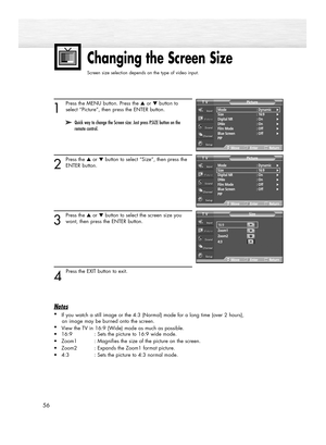 Page 56Changing the Screen Size
Screen size selection depends on the type of video input.
56
1
Press the MENU button. Press the ▲or ▼button to
select “Picture”, then press the ENTER button.
2
Press the ▲or ▼button to select “Size”, then press the
ENTER button.
3
Press the ▲or ▼button to select the screen size you
want, then press the ENTER button.
4 
Press the EXIT button to exit.
Notes
•
If you watch a still image or the 4:3 (Normal) mode for a long time (over 2 hours), 
an image may be burned onto the...