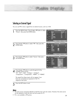 Page 5959
Selecting an External Signal
You can use PIP to view a signal from an external source, such as a VCR.
1
Press the MENU button. Press the ▲or ▼button to select
“Picture”, then press the ENTER button. 
2
Press the ▲or ▼button to select “PIP”, then press the
ENTER button.
3 
Press the ▲or ▼button to select “Source”, then press
the ENTER button.
4
Press the ▲or ▼button to cycle through all of the
available signal sources: 
“TV”, “AV1”, “AV2”, “S-Video1”, “S-Video2”, 
“Component1”, “Component2”, “HDMI1”,...