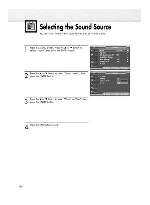 Page 6464
Selecting the Sound Source
You can use this feature to hear sound from the main or sub (PIP) picture.
1
Press the MENU button. Press the ▲or ▼button to
select “Sound”, then press the ENTER button.
2
Press the ▲or ▼button to select “Sound Select”, then
press the ENTER button.
3
Press the ▲or ▼button to select “Main” or “Sub”, then
press the ENTER button.
4 
Press the EXIT button to exit.
Mode : Custom√Equalizer√SRS TruSurround XT  : Off√Multi-Track Options√Auto Volume : Off√Internal Mute : Off√†More...