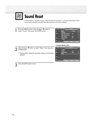 Page 7474
1 
Press the MENU button. Press the ▲or ▼button to
select “Sound”, then press the ENTER button.
2
Press the ▲or ▼button to select “Reset”, then press the
ENTER button. 
• The equalizer resets the equalizer setting to the factory
defaults.
3 
Press the EXIT button to exit.
Sound Reset
If Game Mode is On (Refer to page 108), the Reset Sound function is activated. Selecting the Reset
function after setting the equalizer resets the equalizer to the factory defaults.
…More
Melody : On√Sound Select :...