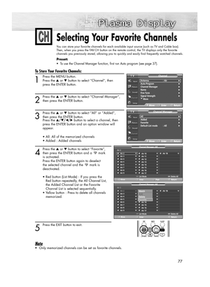 Page 777777
Selecting Your Favorite Channels
You can store your favorite channels for each available input source (such as TV and Cable box).
Then, when you press the FAV.CH button on the remote control, the TV displays only the favorite
channels you previously stored, allowing you to quickly and easily find frequently watched channels.
Preset: 
•  To use the Channel Manager function, first run Auto program (see page 37).
To Store Your Favorite Channels:
1
Press the MENU button.
Press the ▲or ▼button to select...