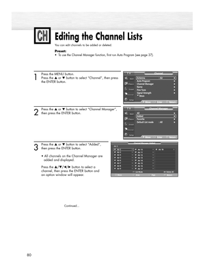 Page 8080
Editing the Channel Lists
You can edit channels to be added or deleted.
Preset: 
•  To use the Channel Manager function, first run Auto Program (see page 37).
1
Press the MENU button.
Press the ▲or ▼button to select “Channel”, then press 
the ENTER button. 
2
Press the ▲or ▼button to select “Channel Manager”,
then press the ENTER button.
3
Press the ▲or ▼button to select “Added”, 
then press the ENTER button.
• All channels on the Channel Manager are 
added and displayed.
Press the …/†/œ/√button to...