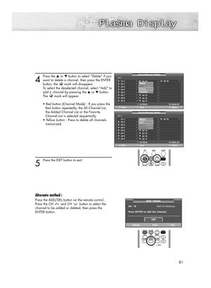 Page 8181
4
Press the ▲or ▼ button to select “Delete” if you
want to delete a channel, then press the ENTER 
button; the mark will disappear. 
To select the deselected channel, select “Add” to
add a channel by pressing the ▲or ▼button. 
The mark will appear.
• Red button (Channel Mode) : If you press the 
Red button repeatedly, the All Channel List, 
the Added Channel List or the Favorite 
Channel List is selected sequentially.
• Yellow button : Press to delete all channels 
memorized.
5 
Press the EXIT button...