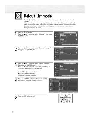 Page 8282
Default List mode
Press the CH MGR button on the remote control and set the channel list format for the default
channels.
Select the mode you want among ALL, Added, and Favorite in Default List and press CH MGR
button on the remote control. The channel you set from Default List mode displays on the screen.
(Ex. if you select Favorite in Default List mode and press CH MGR button, Favorite Channel
Manager displays on the screen.)
1
Press the MENU button.
Press the ▲or ▼button to select “Channel”, then...