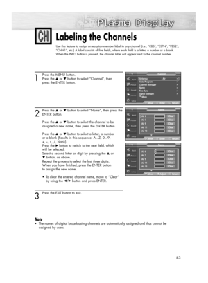 Page 8383
Labeling the Channels
Use this feature to assign an easy-to-remember label to any channel (i.e., “CBS”, “ESPN”, “PBS2”,
“CNN1”, etc.) A label consists of five fields, where each field is a letter, a number or a blank.
When the INFO button is pressed, the channel label will appear next to the channel number.
1
Press the MENU button.
Press the ▲or ▼button to select “Channel”, then
press the ENTER button.
2
Press the ▲or ▼button to select “Name”, then press the
ENTER button.
Press the ▲or ▼button to...